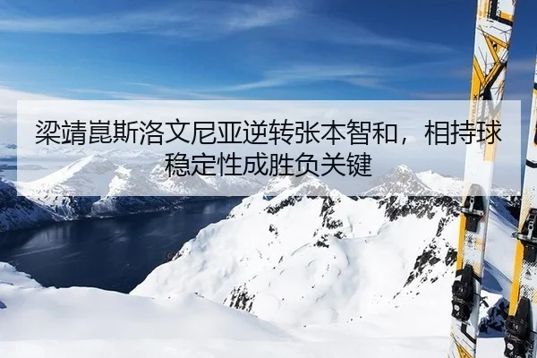 梁靖崑斯洛文尼亚逆转张本智和，相持球稳定性成胜负关键